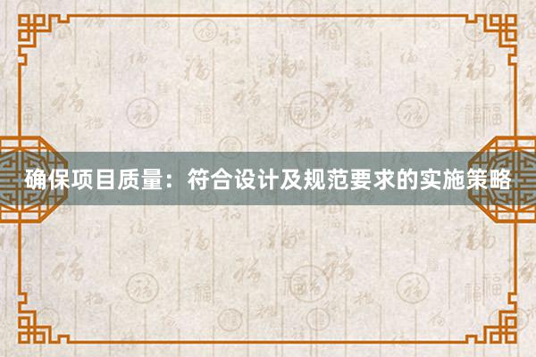 确保项目质量：符合设计及规范要求的实施策略