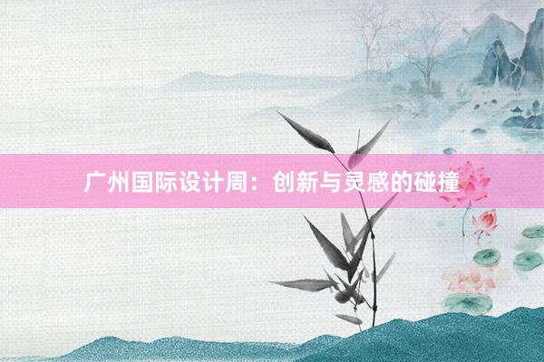 广州国际设计周：创新与灵感的碰撞