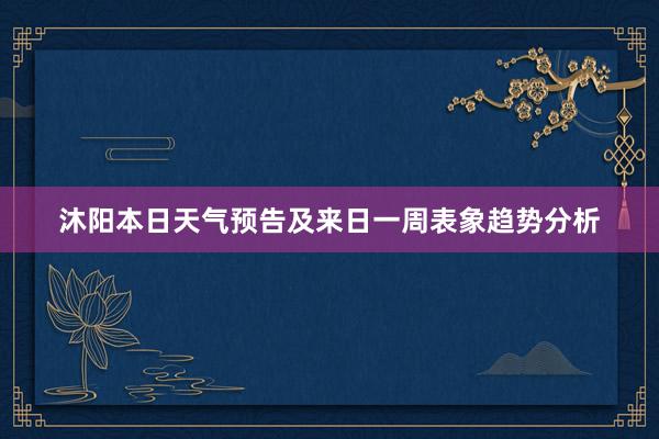 沐阳本日天气预告及来日一周表象趋势分析