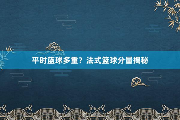 平时篮球多重？法式篮球分量揭秘