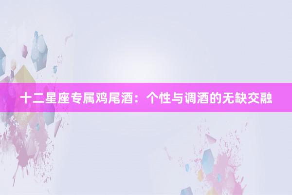 十二星座专属鸡尾酒：个性与调酒的无缺交融