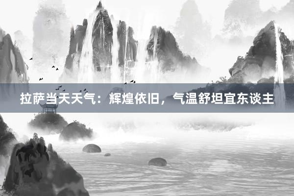 拉萨当天天气：辉煌依旧，气温舒坦宜东谈主